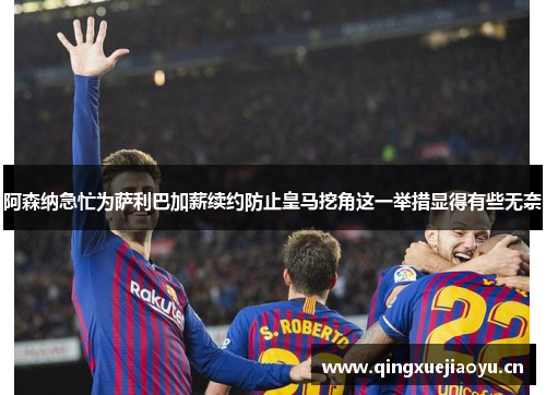 阿森纳急忙为萨利巴加薪续约防止皇马挖角这一举措显得有些无奈