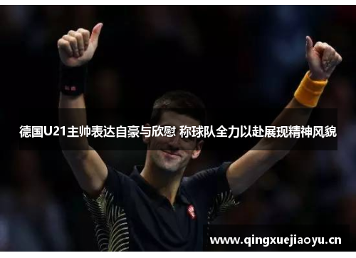 德国U21主帅表达自豪与欣慰 称球队全力以赴展现精神风貌